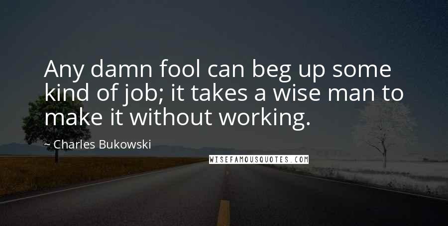 Charles Bukowski Quotes: Any damn fool can beg up some kind of job; it takes a wise man to make it without working.