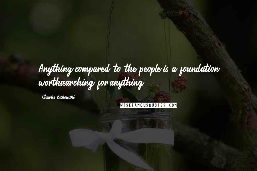 Charles Bukowski Quotes: Anything,compared to the people,is a foundation worthsearching for.anything.