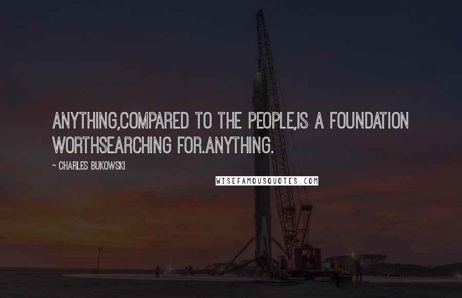 Charles Bukowski Quotes: Anything,compared to the people,is a foundation worthsearching for.anything.