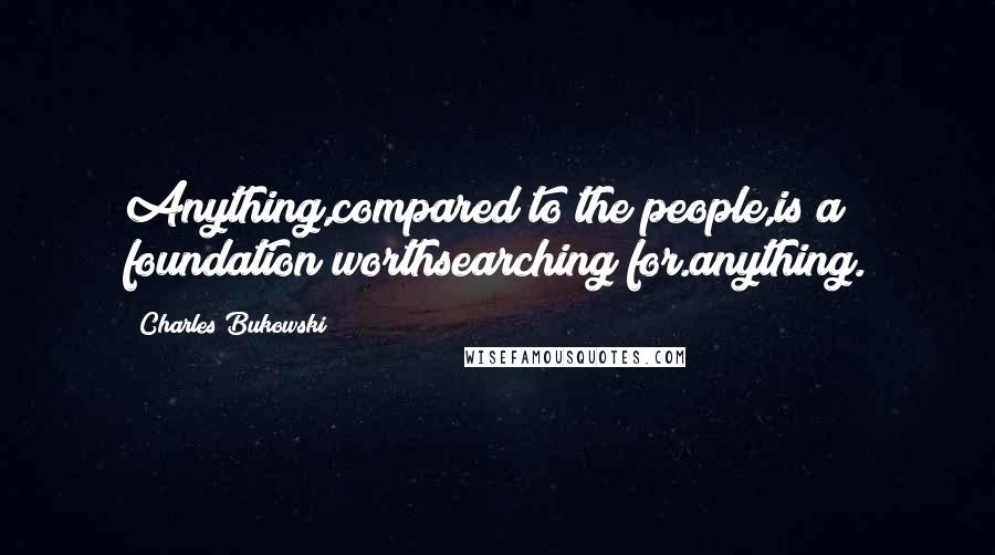 Charles Bukowski Quotes: Anything,compared to the people,is a foundation worthsearching for.anything.