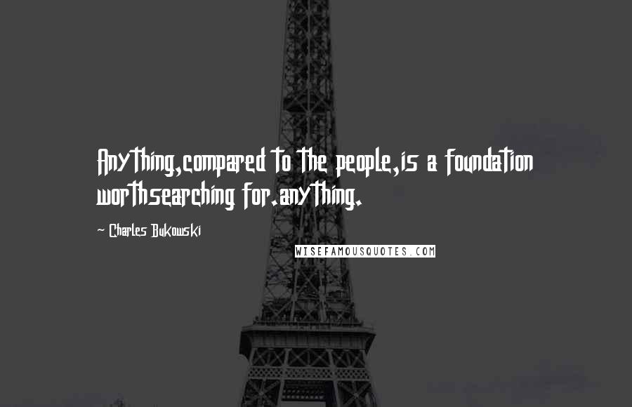 Charles Bukowski Quotes: Anything,compared to the people,is a foundation worthsearching for.anything.