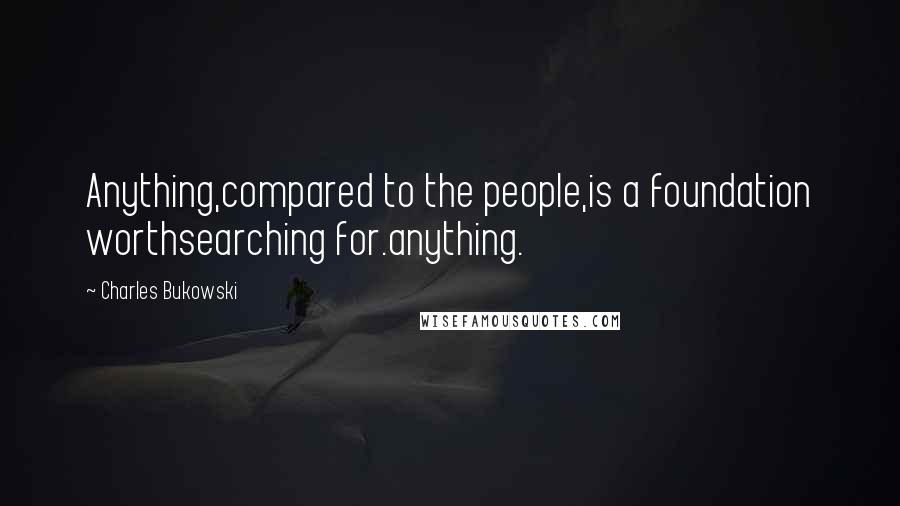 Charles Bukowski Quotes: Anything,compared to the people,is a foundation worthsearching for.anything.