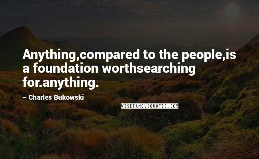 Charles Bukowski Quotes: Anything,compared to the people,is a foundation worthsearching for.anything.