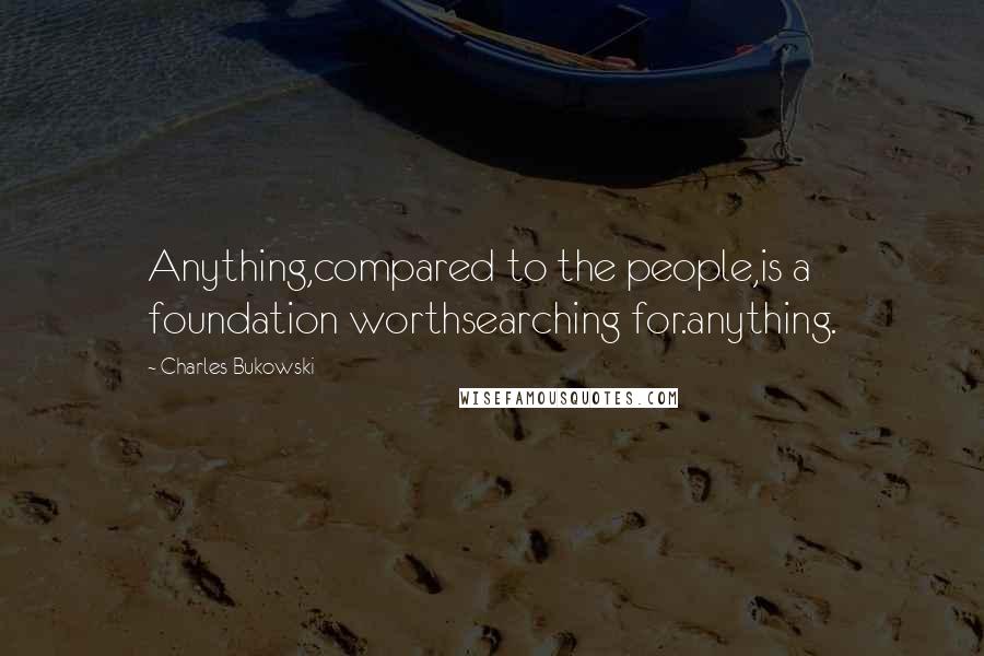 Charles Bukowski Quotes: Anything,compared to the people,is a foundation worthsearching for.anything.