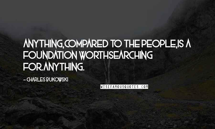 Charles Bukowski Quotes: Anything,compared to the people,is a foundation worthsearching for.anything.