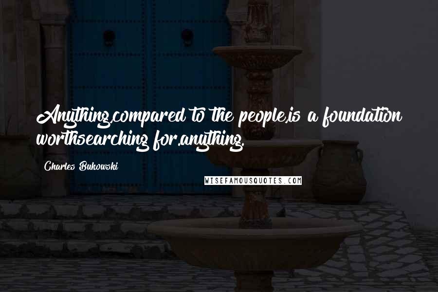 Charles Bukowski Quotes: Anything,compared to the people,is a foundation worthsearching for.anything.