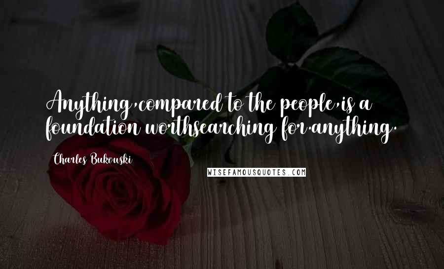 Charles Bukowski Quotes: Anything,compared to the people,is a foundation worthsearching for.anything.