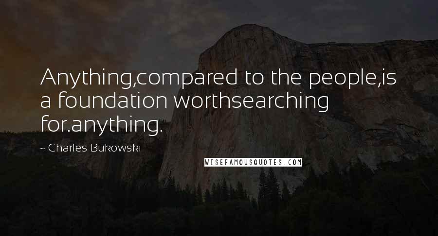 Charles Bukowski Quotes: Anything,compared to the people,is a foundation worthsearching for.anything.