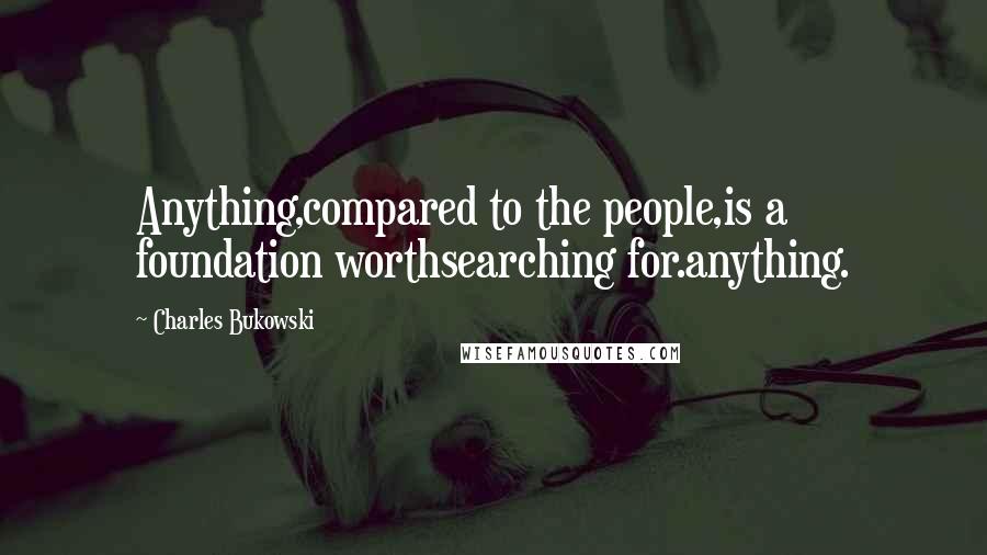 Charles Bukowski Quotes: Anything,compared to the people,is a foundation worthsearching for.anything.