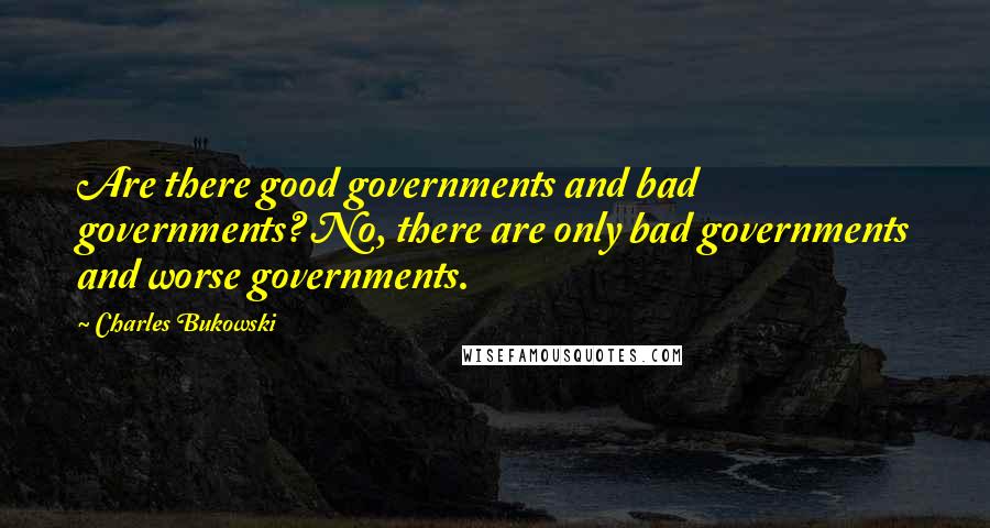 Charles Bukowski Quotes: Are there good governments and bad governments? No, there are only bad governments and worse governments.