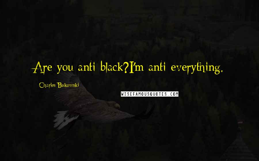 Charles Bukowski Quotes: Are you anti-black?I'm anti-everything.
