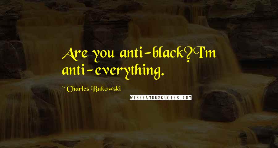 Charles Bukowski Quotes: Are you anti-black?I'm anti-everything.