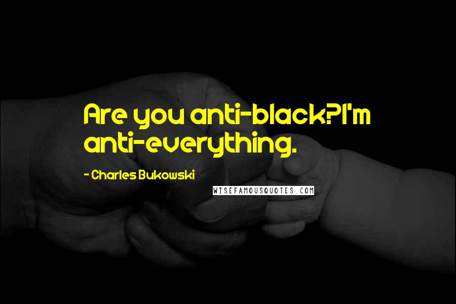 Charles Bukowski Quotes: Are you anti-black?I'm anti-everything.