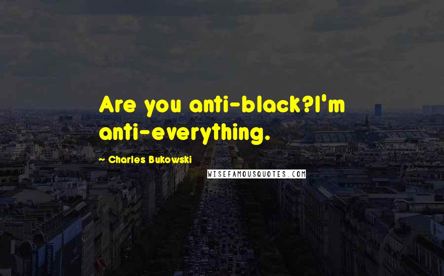 Charles Bukowski Quotes: Are you anti-black?I'm anti-everything.