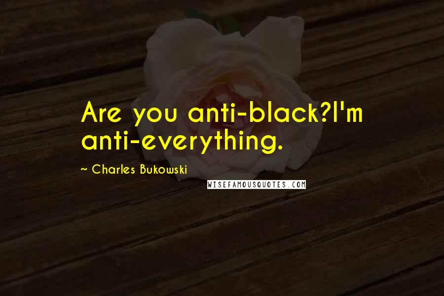 Charles Bukowski Quotes: Are you anti-black?I'm anti-everything.