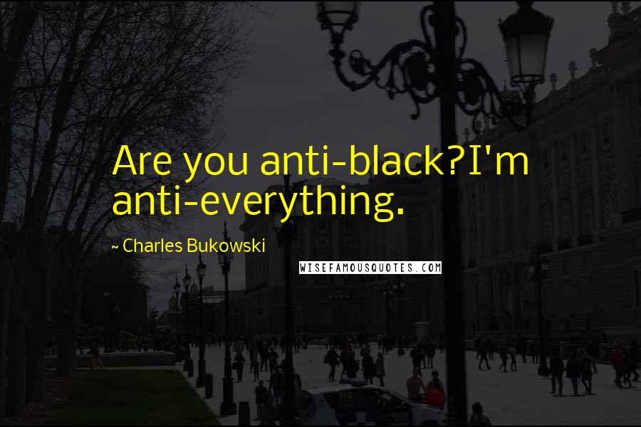 Charles Bukowski Quotes: Are you anti-black?I'm anti-everything.