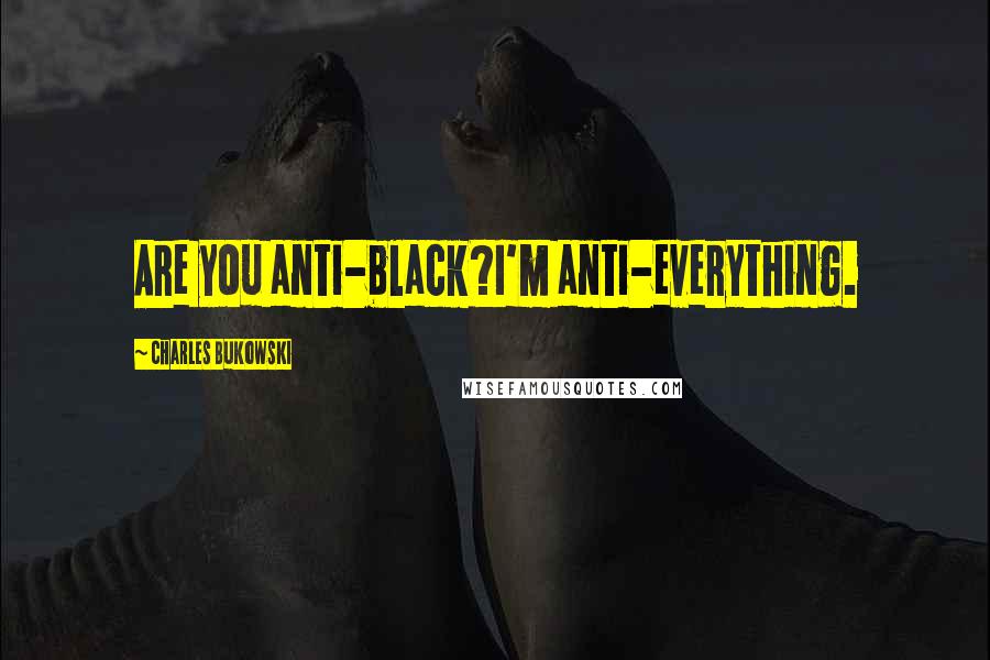 Charles Bukowski Quotes: Are you anti-black?I'm anti-everything.