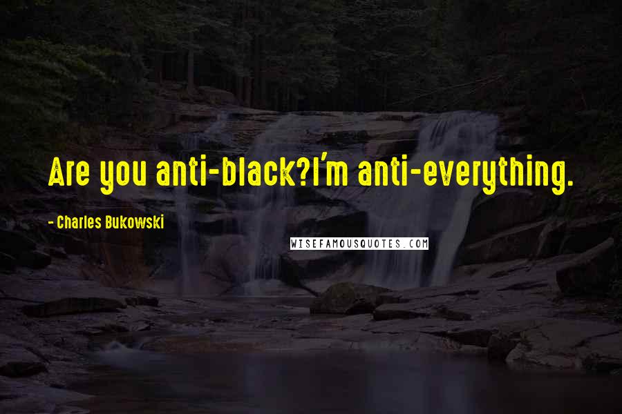 Charles Bukowski Quotes: Are you anti-black?I'm anti-everything.