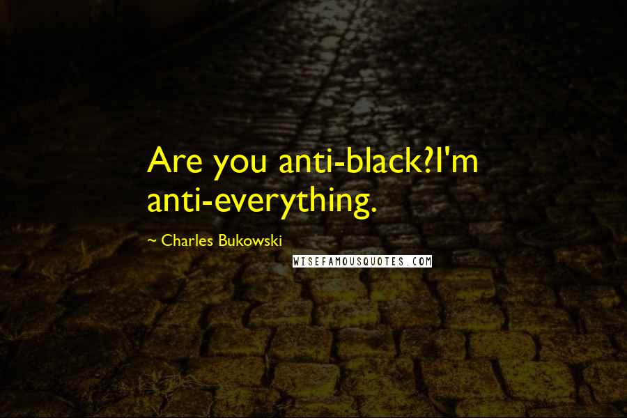 Charles Bukowski Quotes: Are you anti-black?I'm anti-everything.