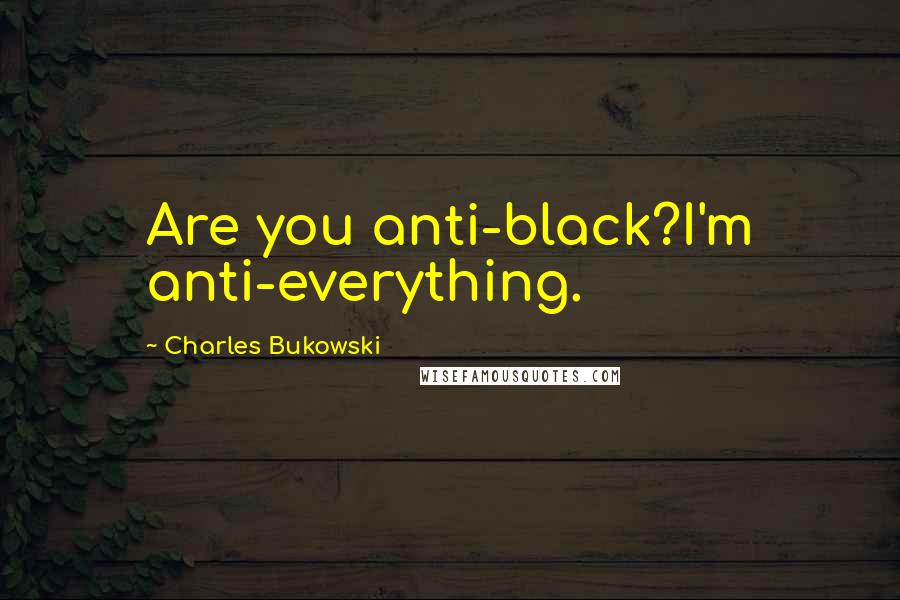 Charles Bukowski Quotes: Are you anti-black?I'm anti-everything.