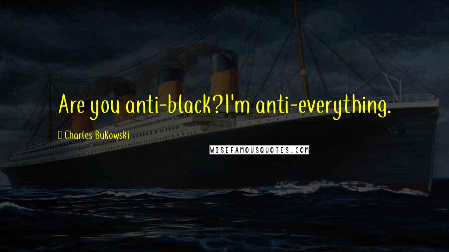 Charles Bukowski Quotes: Are you anti-black?I'm anti-everything.