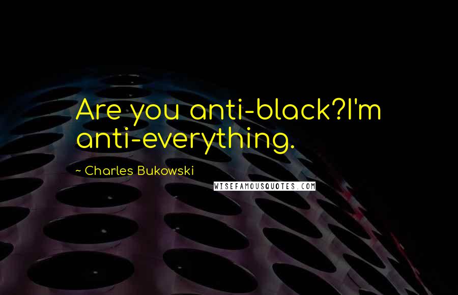 Charles Bukowski Quotes: Are you anti-black?I'm anti-everything.