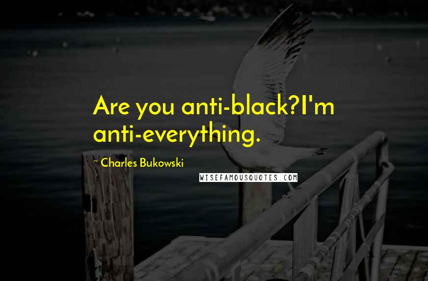 Charles Bukowski Quotes: Are you anti-black?I'm anti-everything.