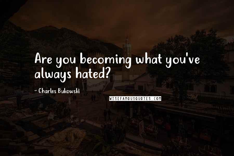 Charles Bukowski Quotes: Are you becoming what you've always hated?