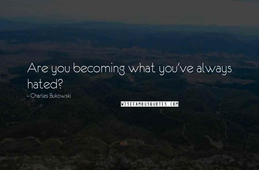 Charles Bukowski Quotes: Are you becoming what you've always hated?