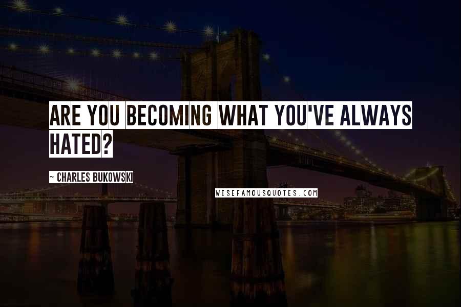 Charles Bukowski Quotes: Are you becoming what you've always hated?