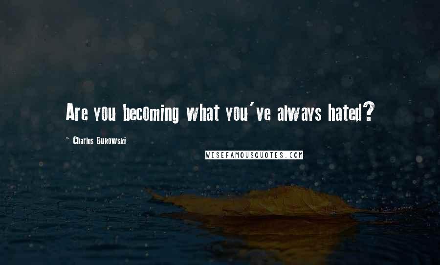 Charles Bukowski Quotes: Are you becoming what you've always hated?