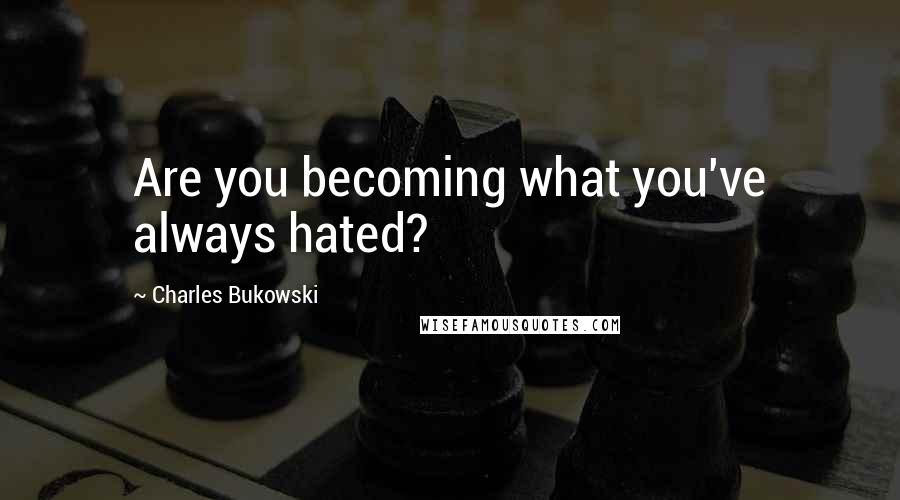 Charles Bukowski Quotes: Are you becoming what you've always hated?