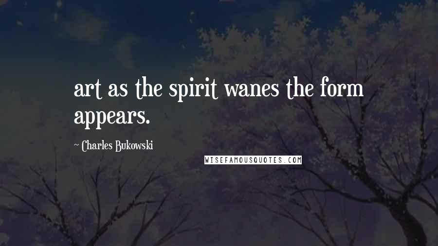 Charles Bukowski Quotes: art as the spirit wanes the form appears.