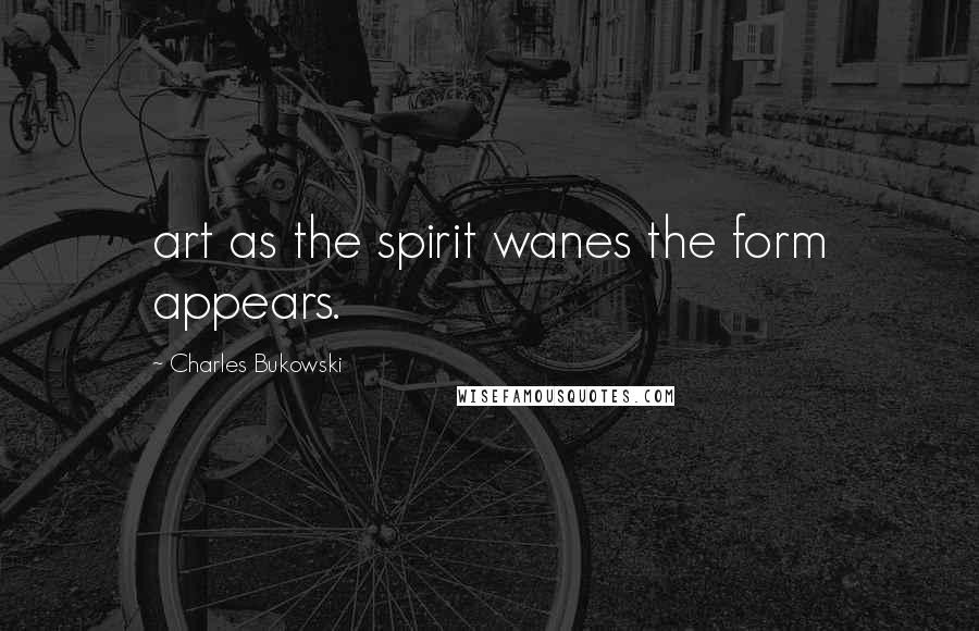 Charles Bukowski Quotes: art as the spirit wanes the form appears.