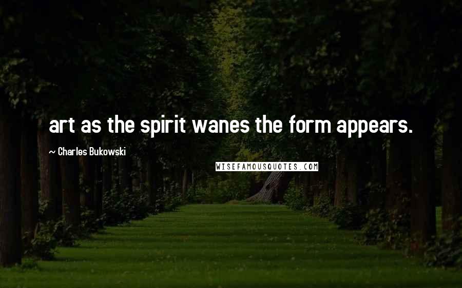 Charles Bukowski Quotes: art as the spirit wanes the form appears.