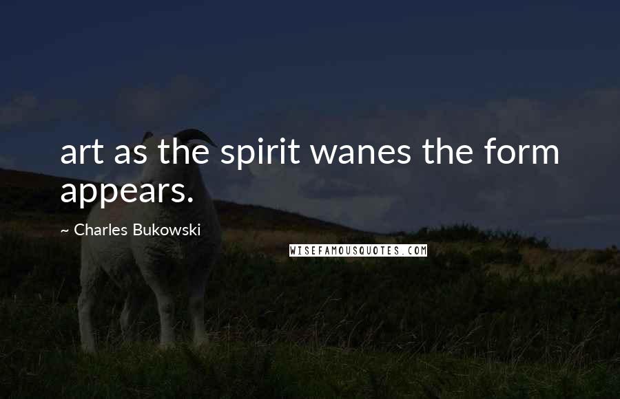 Charles Bukowski Quotes: art as the spirit wanes the form appears.