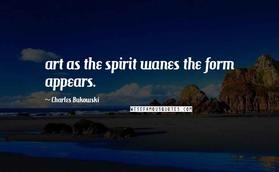 Charles Bukowski Quotes: art as the spirit wanes the form appears.