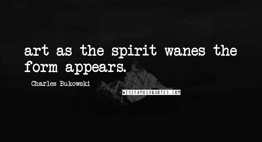 Charles Bukowski Quotes: art as the spirit wanes the form appears.