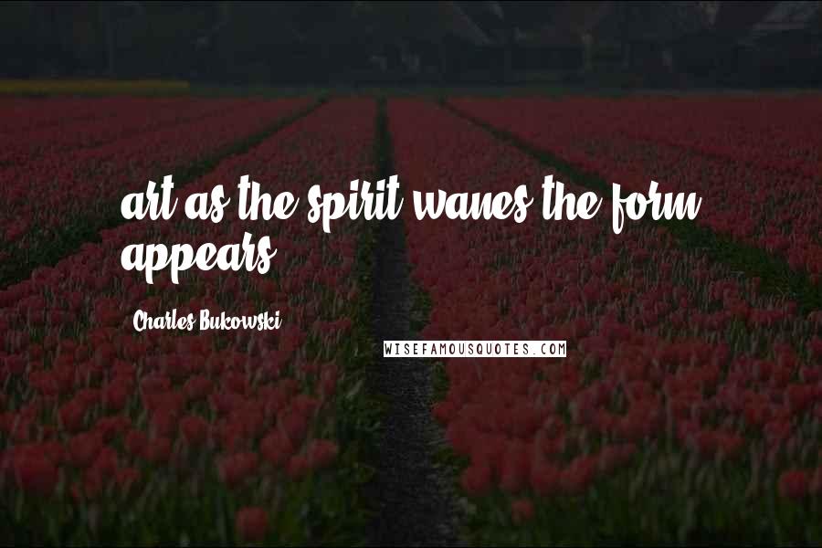 Charles Bukowski Quotes: art as the spirit wanes the form appears.