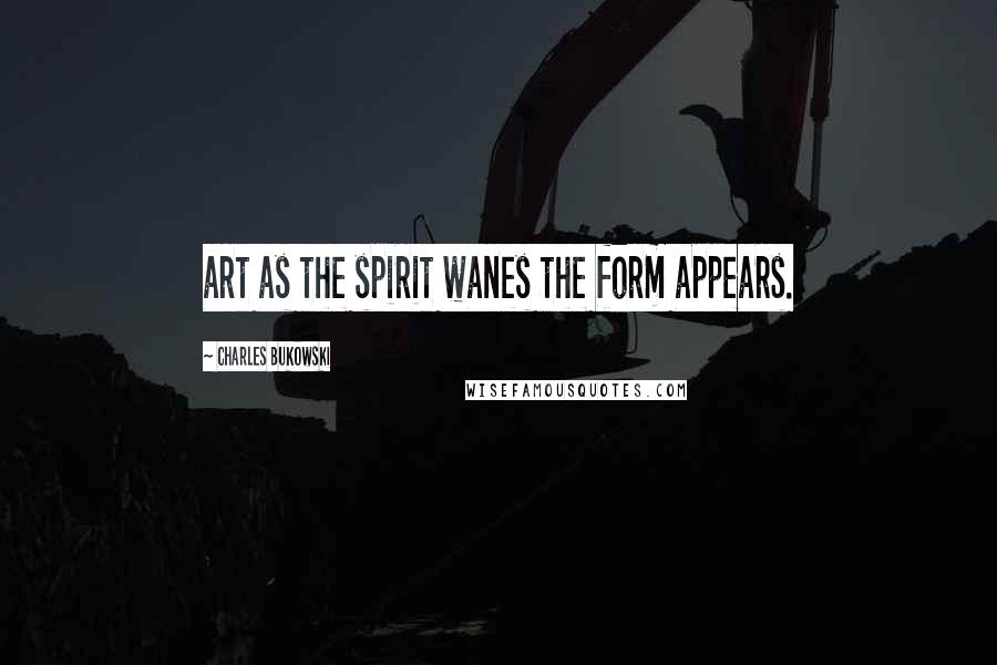 Charles Bukowski Quotes: art as the spirit wanes the form appears.