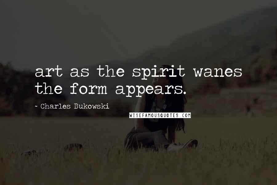 Charles Bukowski Quotes: art as the spirit wanes the form appears.