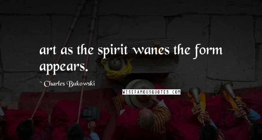 Charles Bukowski Quotes: art as the spirit wanes the form appears.