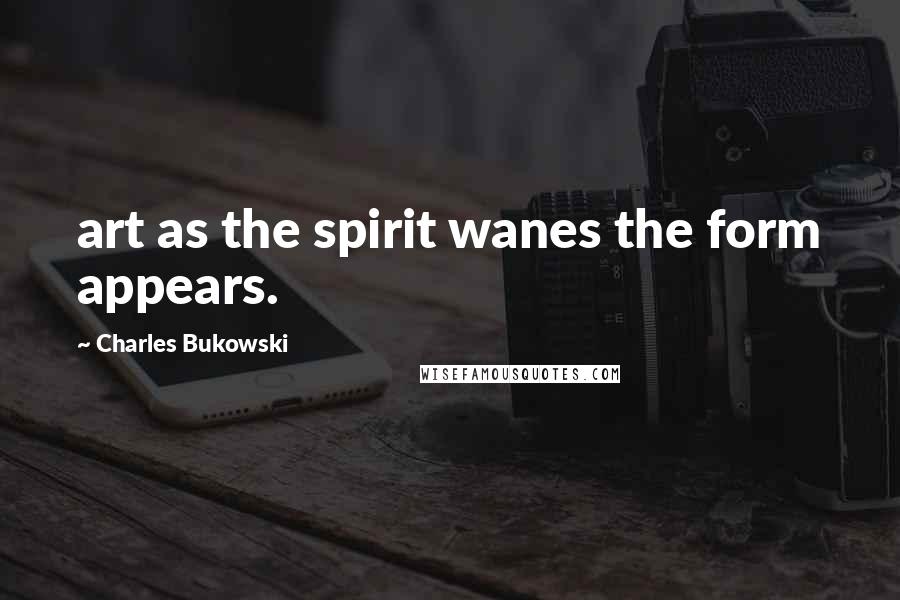 Charles Bukowski Quotes: art as the spirit wanes the form appears.