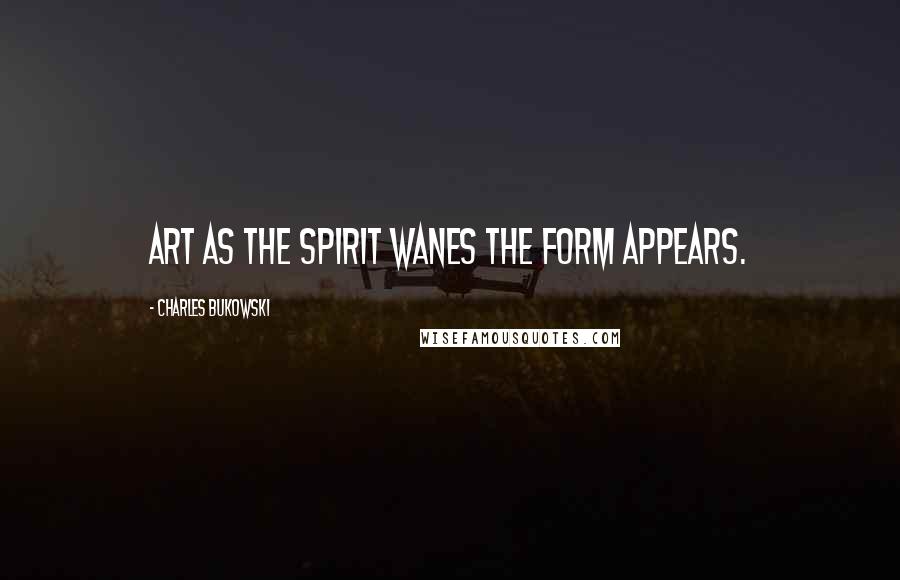 Charles Bukowski Quotes: art as the spirit wanes the form appears.