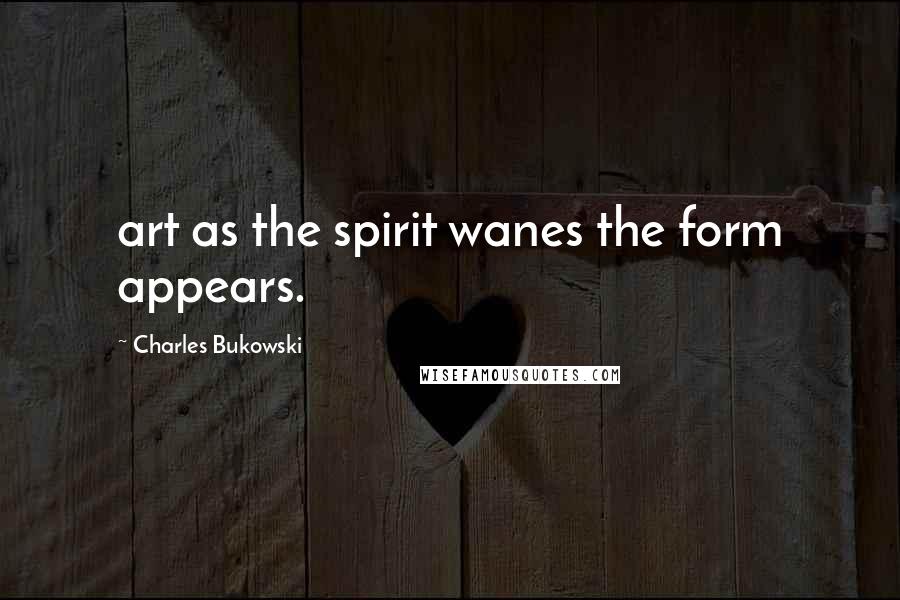 Charles Bukowski Quotes: art as the spirit wanes the form appears.