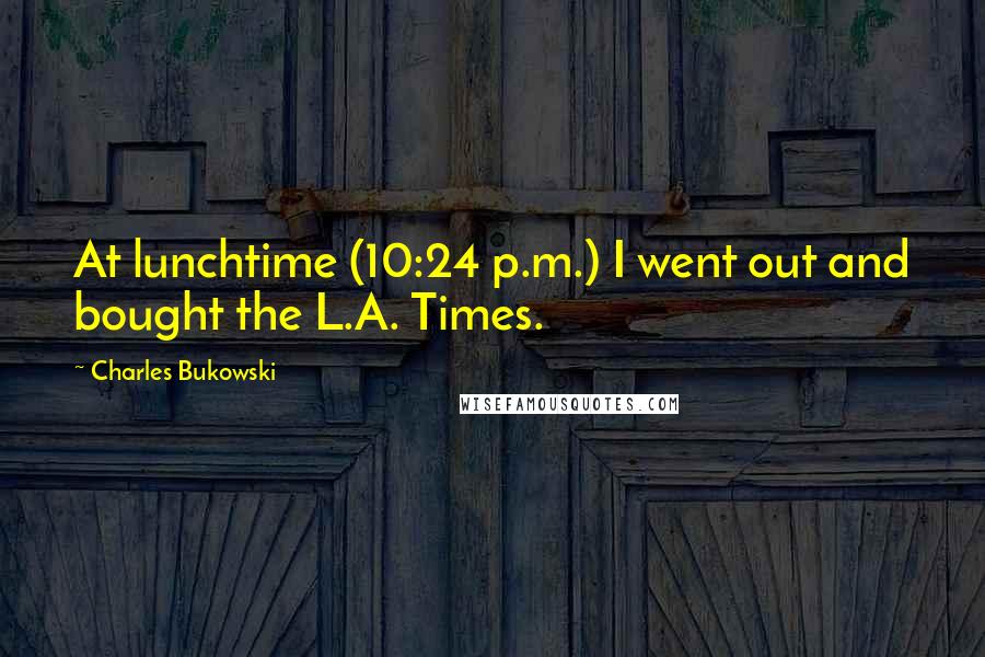 Charles Bukowski Quotes: At lunchtime (10:24 p.m.) I went out and bought the L.A. Times.