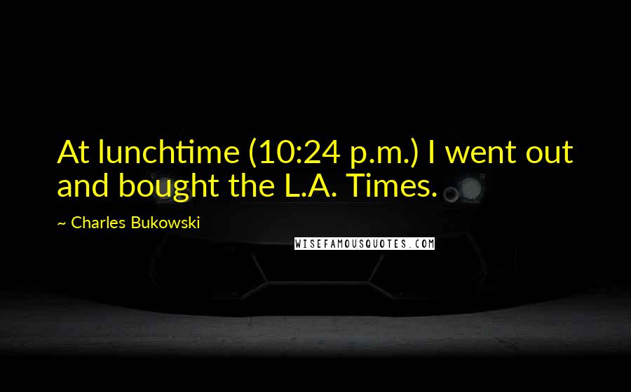 Charles Bukowski Quotes: At lunchtime (10:24 p.m.) I went out and bought the L.A. Times.