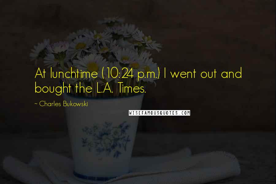 Charles Bukowski Quotes: At lunchtime (10:24 p.m.) I went out and bought the L.A. Times.