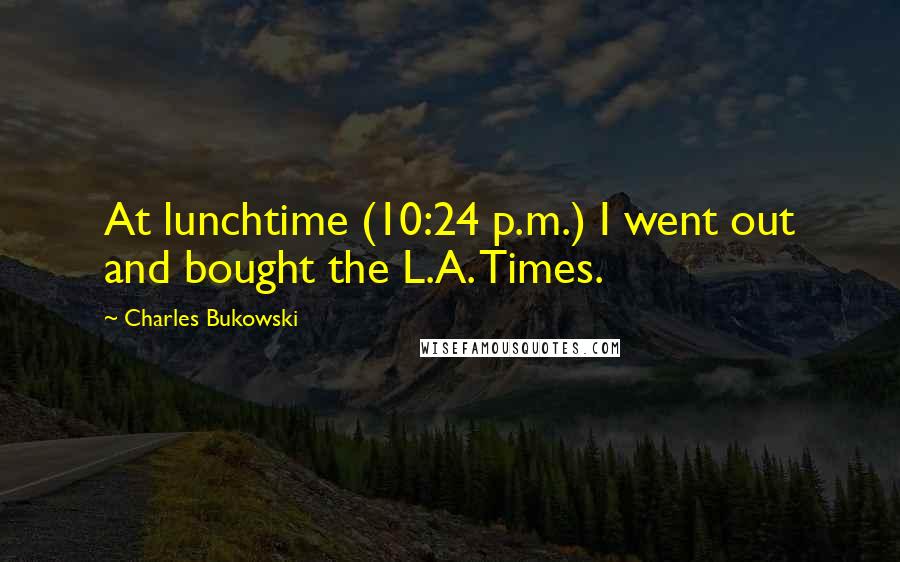 Charles Bukowski Quotes: At lunchtime (10:24 p.m.) I went out and bought the L.A. Times.