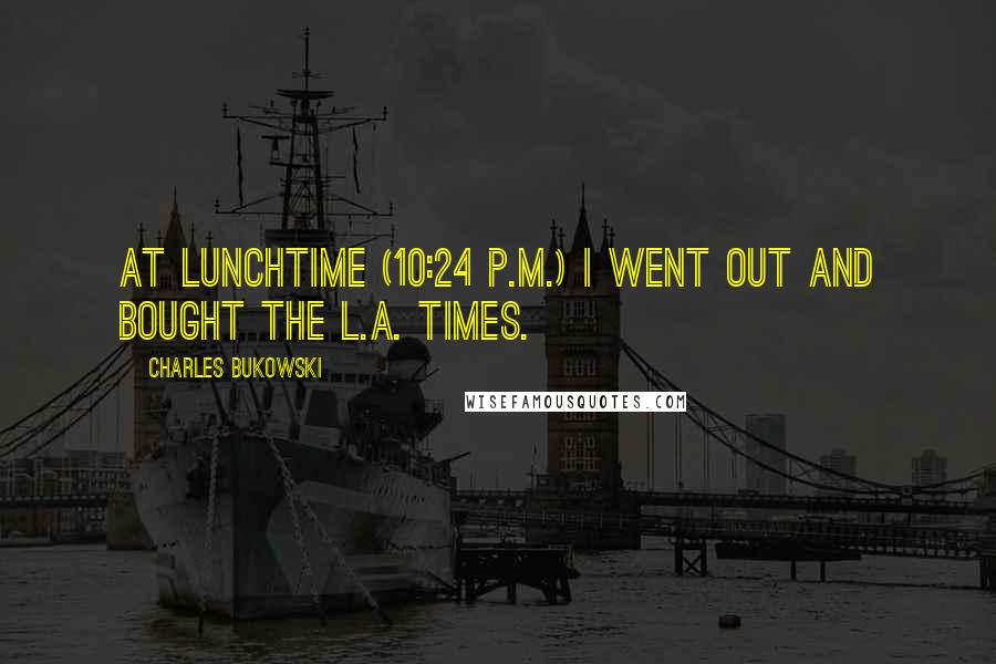 Charles Bukowski Quotes: At lunchtime (10:24 p.m.) I went out and bought the L.A. Times.